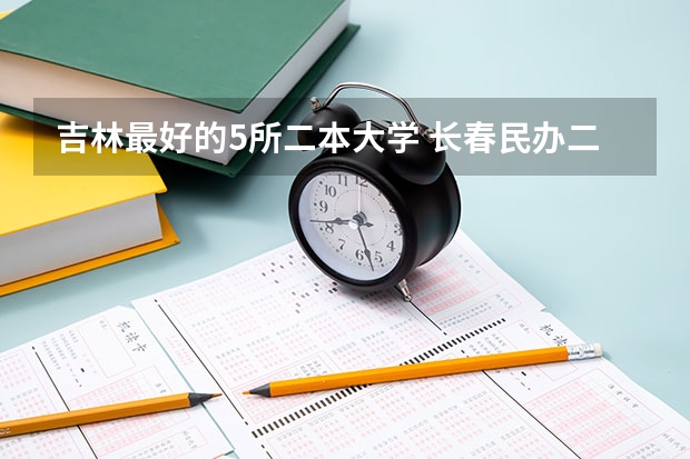 吉林最好的5所二本大学 长春民办二本大学排名