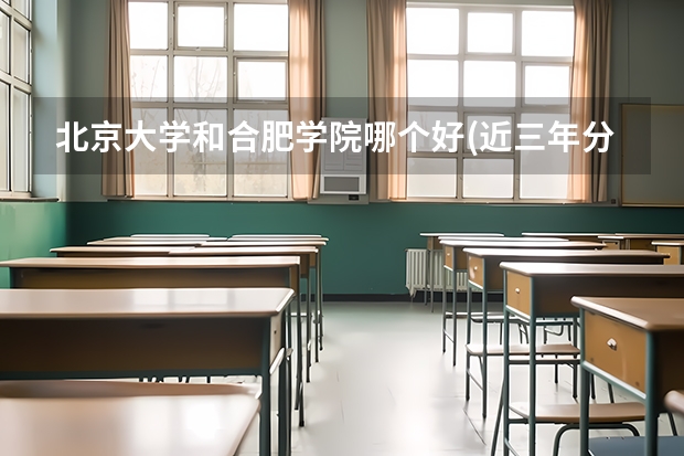 北京大学和合肥学院哪个好(近三年分数线一览)