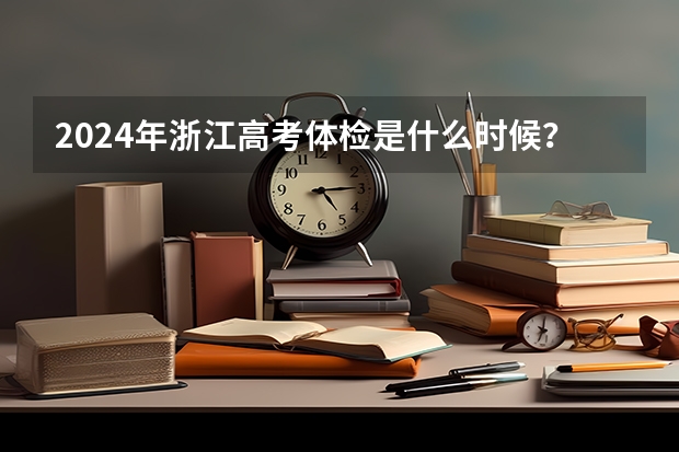2024年浙江高考体检是什么时候？