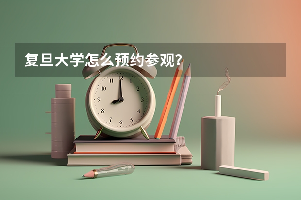 复旦大学怎么预约参观？